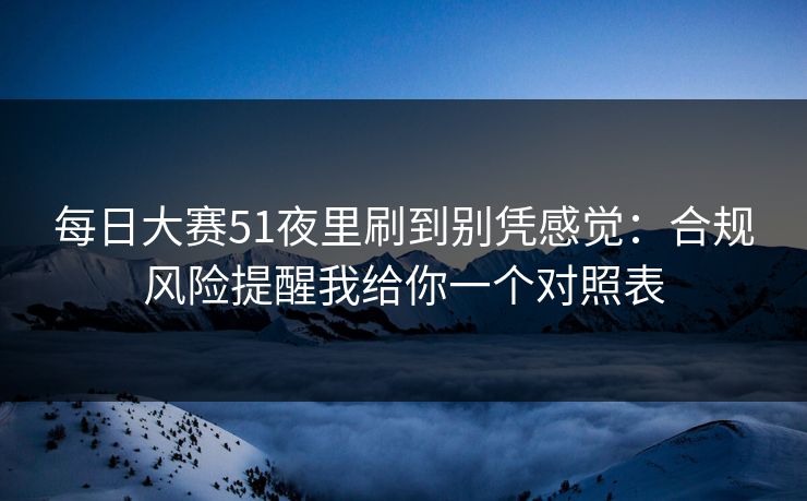 每日大赛51夜里刷到别凭感觉：合规风险提醒我给你一个对照表