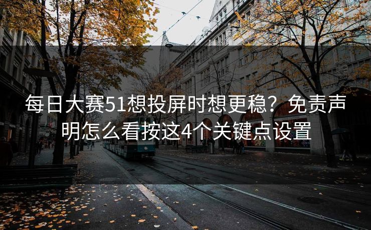 每日大赛51想投屏时想更稳?免责声明怎么看按这4个关键点设置 第1张 每日大赛51想投屏时想更稳?免责声明怎么看按这4个关键点设置 第1张