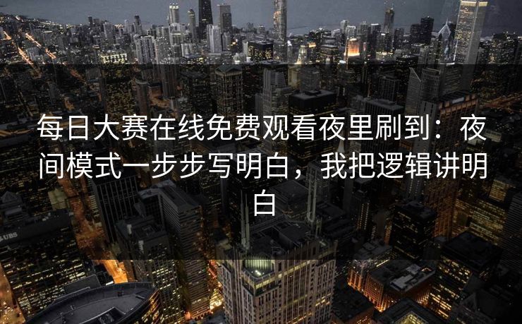 每日大赛在线免费观看夜里刷到:夜间模式一步步写明白,我把逻辑讲明白 第1张 每日大赛在线免费观看夜里刷到:夜间模式一步步写明白,我把逻辑讲明白 第1张