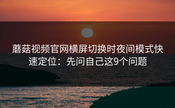 蘑菇视频官网横屏切换时夜间模式快速定位:先问自己这9个问题 第1张 蘑菇视频官网横屏切换时夜间模式快速定位:先问自己这9个问题 第1张